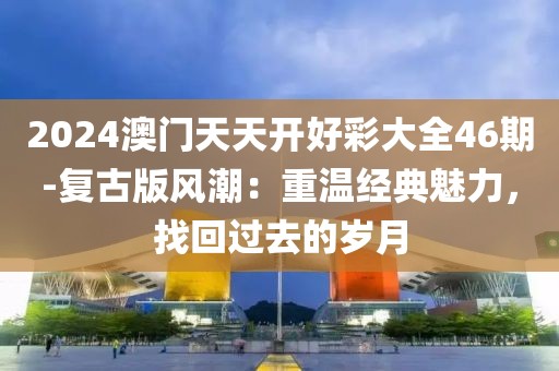 2024澳門天天開好彩大全46期-復古版風潮：重溫經典魅力，找回過去的歲月