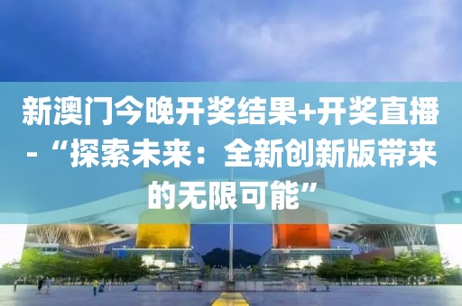 新澳門今晚開獎結果+開獎直播-“探索未來：全新創新版帶來的無限可能”