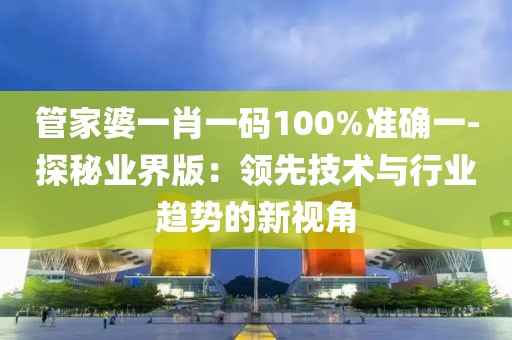 管家婆一肖一碼100%準確一-探秘業界版：領先技術與行業趨勢的新視角