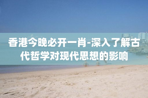 香港今晚必開一肖-深入了解古代哲學對現代思想的影響