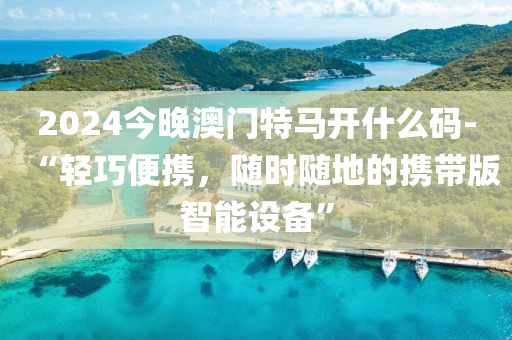 2024今晚澳門特馬開什么碼-“輕巧便攜，隨時隨地的攜帶版智能設備”