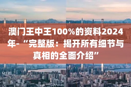 澳門王中王100%的資料2024年-“完整版：揭開所有細節與真相的全面介紹”