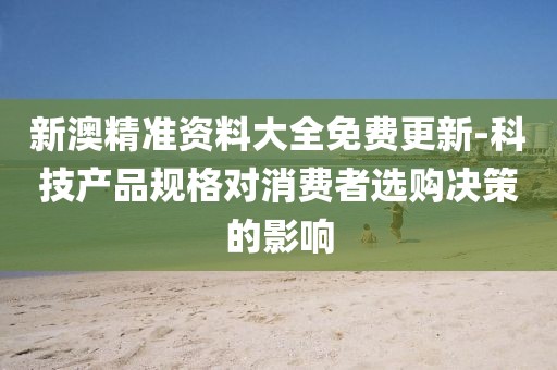 新澳精準資料大全免費更新-科技產品規格對消費者選購決策的影響