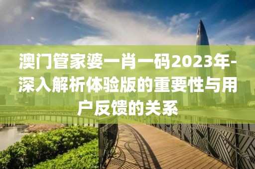 澳門管家婆一肖一碼2023年-深入解析體驗版的重要性與用戶反饋的關系