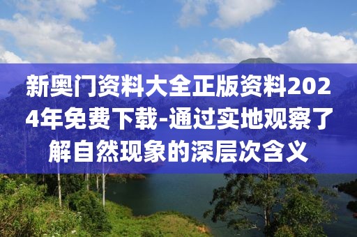 新奧門資料大全正版資料2024年免費下載-通過實地觀察了解自然現象的深層次含義