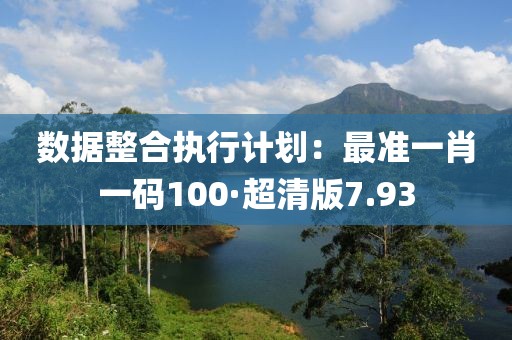 數據整合執行計劃：最準一肖一碼100·超清版7.93