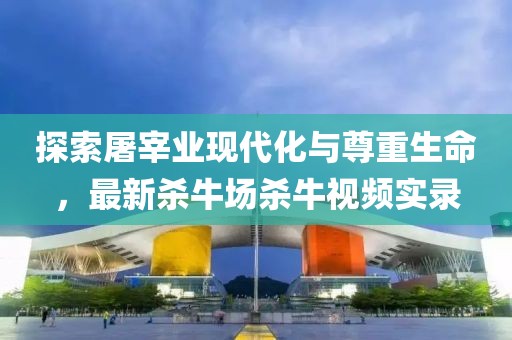 探索屠宰業現代化與尊重生命，最新殺牛場殺牛視頻實錄