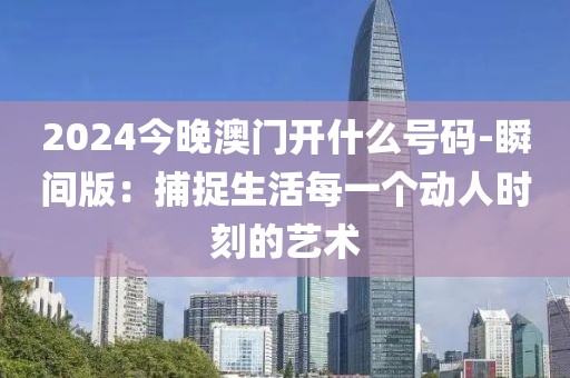 2024今晚澳門開什么號碼-瞬間版：捕捉生活每一個動人時刻的藝術