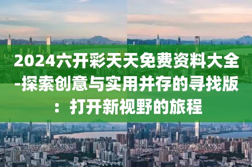 2024六開彩天天免費資料大全-探索創意與實用并存的尋找版：打開新視野的旅程