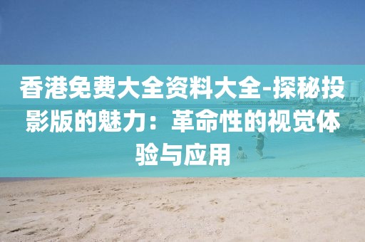 香港免費大全資料大全-探秘投影版的魅力：革命性的視覺體驗與應用