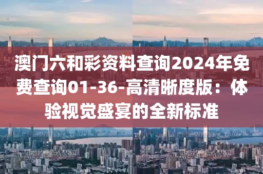 澳門六和彩資料查詢2024年免費查詢01-36-高清晰度版：體驗視覺盛宴的全新標準