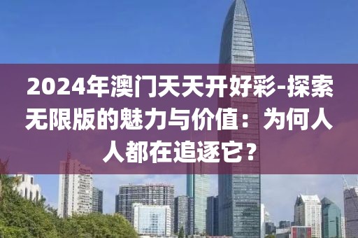 2024年澳門天天開好彩-探索無限版的魅力與價值：為何人人都在追逐它？