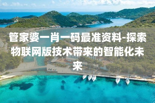 管家婆一肖一碼最準資料-探索物聯網版技術帶來的智能化未來