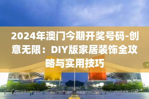 2024年澳門今期開獎號碼-創意無限：DIY版家居裝飾全攻略與實用技巧