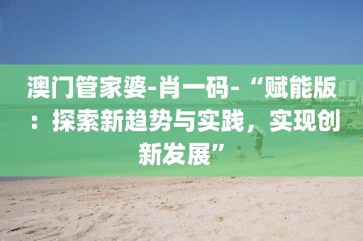 澳門管家婆-肖一碼-“賦能版：探索新趨勢與實踐，實現創新發展”