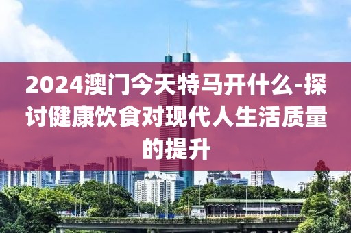 2024澳門今天特馬開什么-探討健康飲食對現代人生活質量的提升
