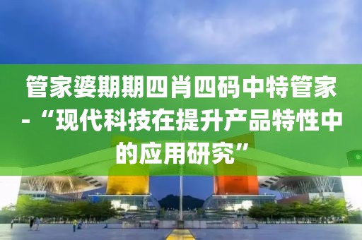 管家婆期期四肖四碼中特管家-“現代科技在提升產品特性中的應用研究”