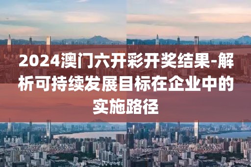2024澳門六開彩開獎結果-解析可持續發展目標在企業中的實施路徑