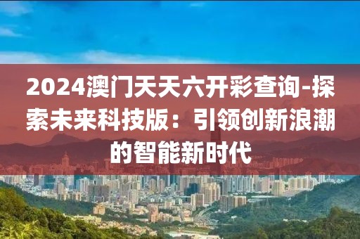 2024澳門天天六開彩查詢-探索未來科技版：引領創新浪潮的智能新時代