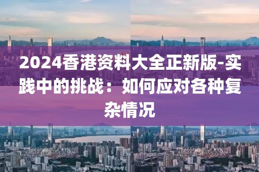 2024香港資料大全正新版-實踐中的挑戰：如何應對各種復雜情況