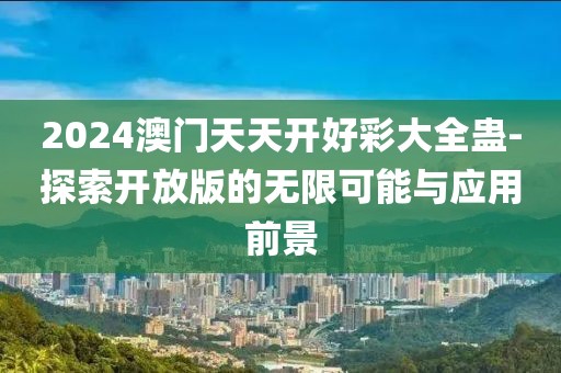 2024澳門天天開好彩大全蠱-探索開放版的無限可能與應用前景