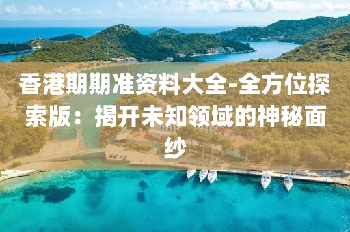 香港期期準資料大全-全方位探索版：揭開未知領域的神秘面紗