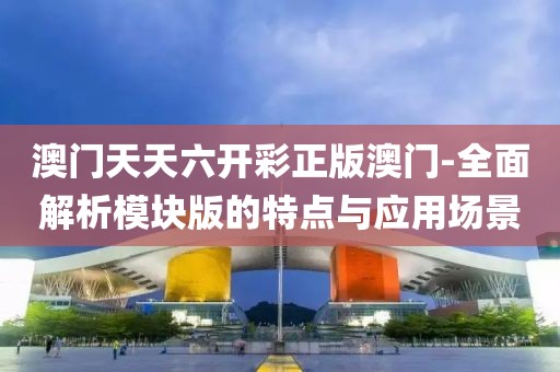 澳門天天六開彩正版澳門-全面解析模塊版的特點與應用場景