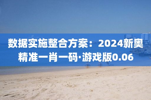 數據實施整合方案：2024新奧精準一肖一碼·游戲版0.06