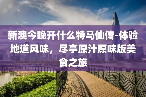 新澳今晚開什么特馬仙傳-體驗地道風味，盡享原汁原味版美食之旅