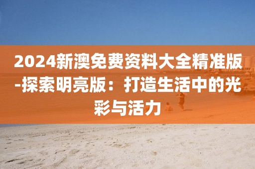 2024新澳免費資料大全精準版-探索明亮版：打造生活中的光彩與活力