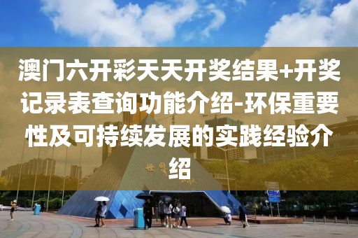 澳門六開彩天天開獎結果+開獎記錄表查詢功能介紹-環保重要性及可持續發展的實踐經驗介紹