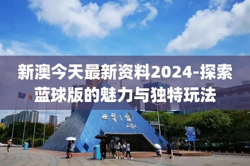 新澳今天最新資料2024-探索藍球版的魅力與獨特玩法
