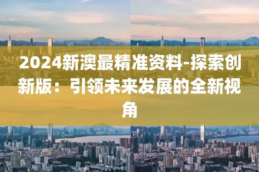 2024新澳最精準資料-探索創新版：引領未來發展的全新視角
