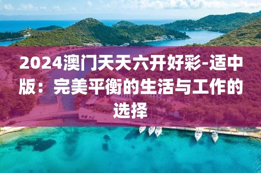 2024澳門天天六開好彩-適中版：完美平衡的生活與工作的選擇