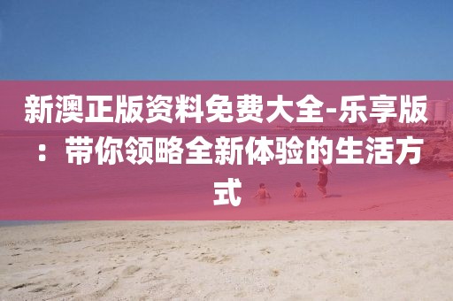 新澳正版資料免費大全-樂享版：帶你領略全新體驗的生活方式