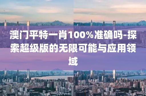 澳門平特一肖100%準確嗎-探索超級版的無限可能與應用領域