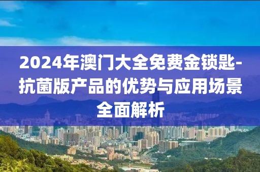 2024年澳門大全免費金鎖匙-抗菌版產品的優勢與應用場景全面解析