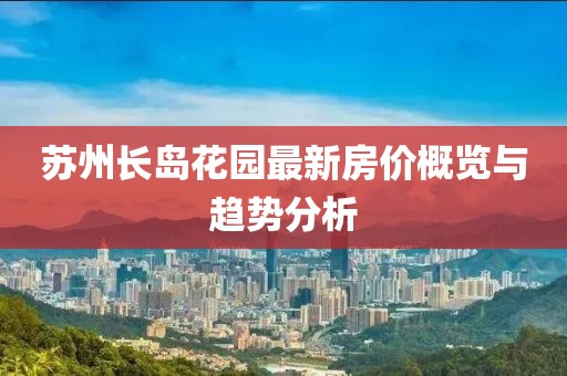 蘇州長島花園最新房價概覽與趨勢分析