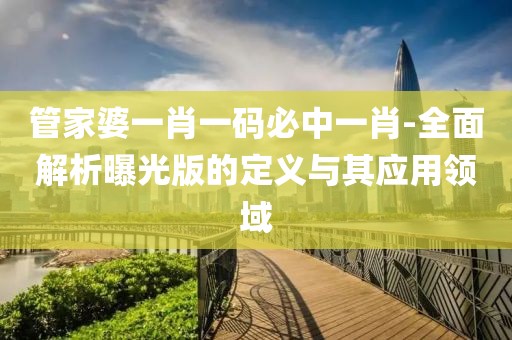 管家婆一肖一碼必中一肖-全面解析曝光版的定義與其應用領域