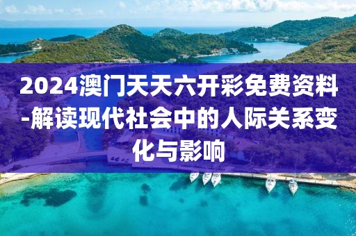 2024澳門天天六開彩免費資料-解讀現代社會中的人際關系變化與影響