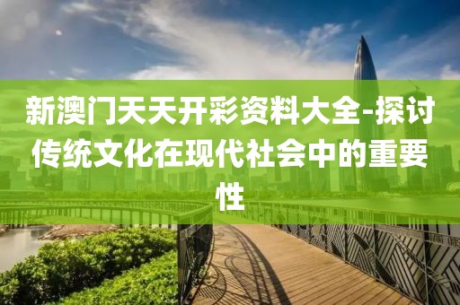 新澳門天天開彩資料大全-探討傳統文化在現代社會中的重要性