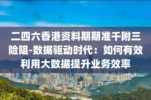 二四六香港資料期期準千附三險阻-數據驅動時代：如何有效利用大數據提升業務效率