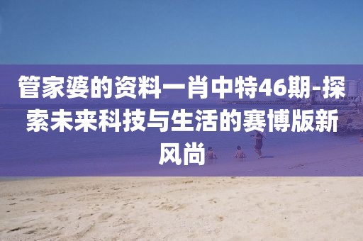 管家婆的資料一肖中特46期-探索未來科技與生活的賽博版新風尚
