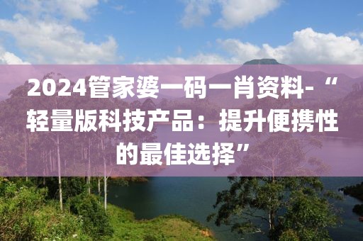 2024管家婆一碼一肖資料-“輕量版科技產品：提升便攜性的最佳選擇”