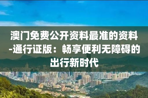 澳門免費公開資料最準的資料-通行證版：暢享便利無障礙的出行新時代