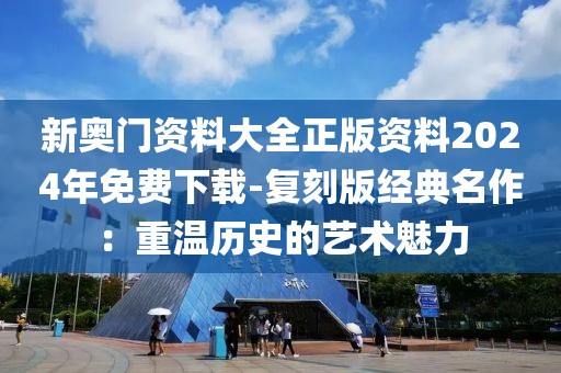 新奧門資料大全正版資料2024年免費下載-復刻版經典名作：重溫歷史的藝術魅力