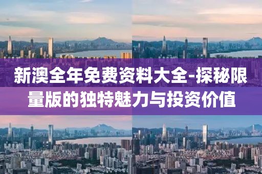 新澳全年免費資料大全-探秘限量版的獨特魅力與投資價值