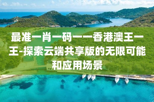 最準一肖一碼一一香港澳王一王-探索云端共享版的無限可能和應用場景