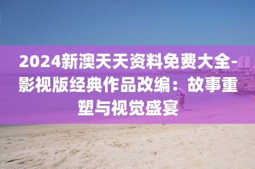 2024新澳天天資料免費大全-影視版經典作品改編：故事重塑與視覺盛宴