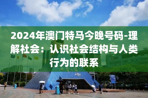2024年澳門特馬今晚號碼-理解社會：認識社會結構與人類行為的聯系